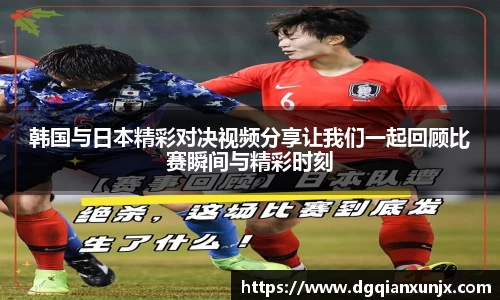 韩国与日本精彩对决视频分享让我们一起回顾比赛瞬间与精彩时刻