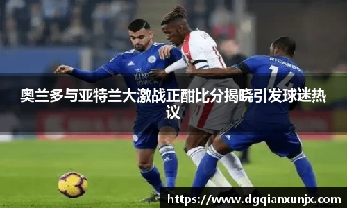 奥兰多与亚特兰大激战正酣比分揭晓引发球迷热议