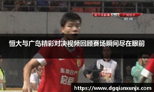 恒大与广岛精彩对决视频回顾赛场瞬间尽在眼前