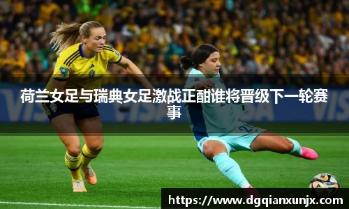 荷兰女足与瑞典女足激战正酣谁将晋级下一轮赛事