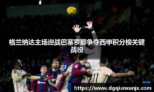 格兰纳达主场迎战巴塞罗那争夺西甲积分榜关键战役